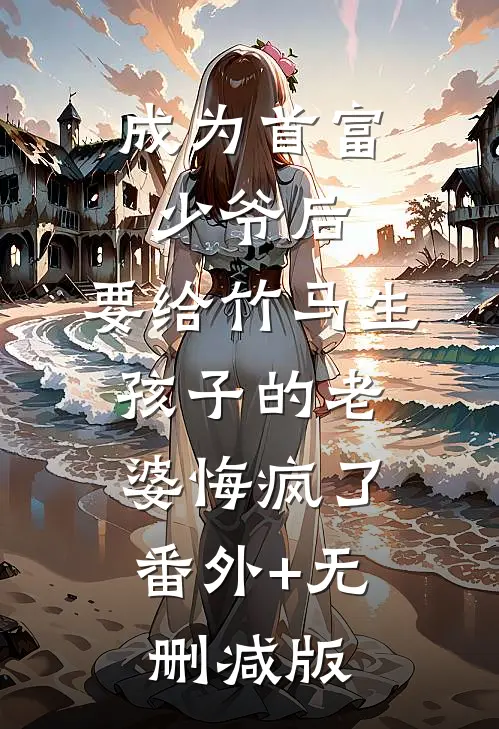 成为首富少爷后，要给竹马生孩子的老婆悔疯了:番外+无删减版