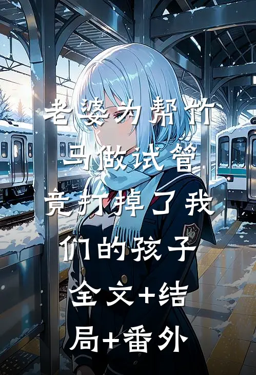 老婆为帮竹马做试管，竟打掉了我们的孩子:全文+结局+番外