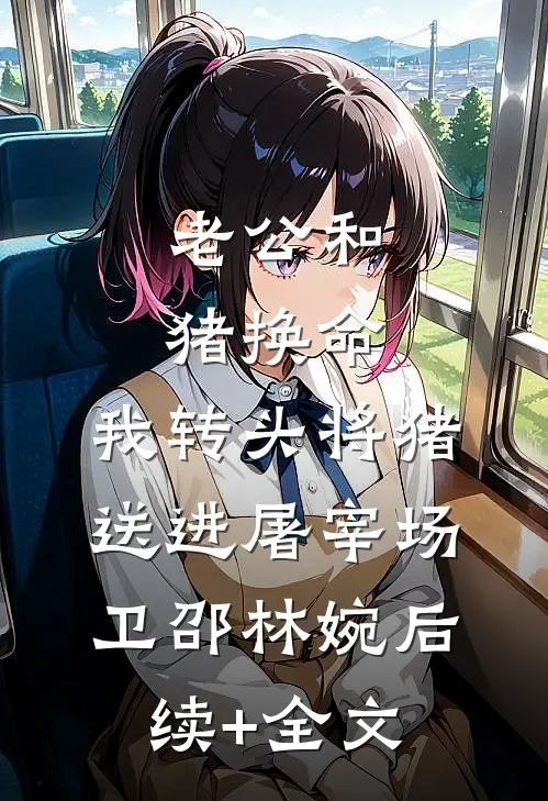 老公和猪换命，我转头将猪送进屠宰场卫邵林婉后续+全文