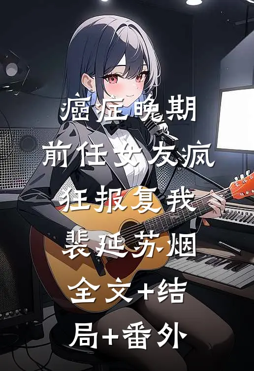 癌症晚期，前任女友疯狂报复我裴延苏烟:全文+结局+番外
