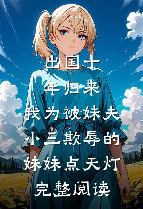 出国十年归来，我为被妹夫小三欺辱的妹妹点天灯完整阅读