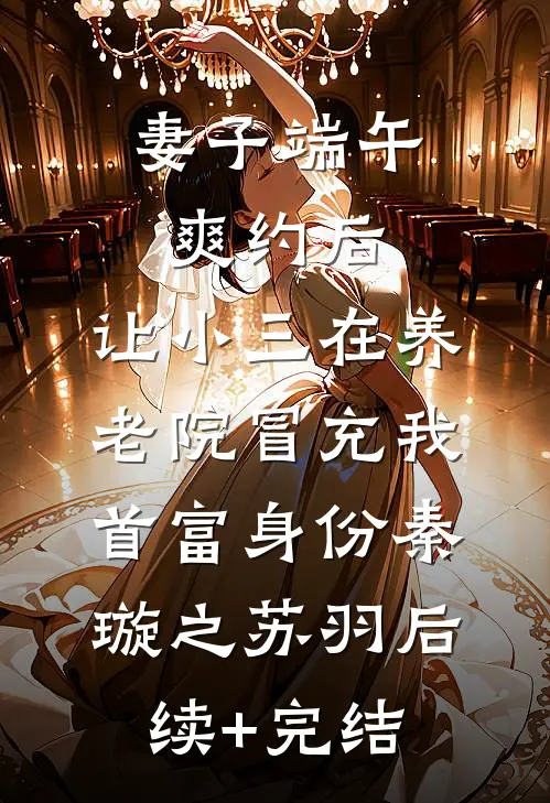 妻子端午爽约后，让小三在养老院冒充我首富身份秦璇之苏羽后续+完结