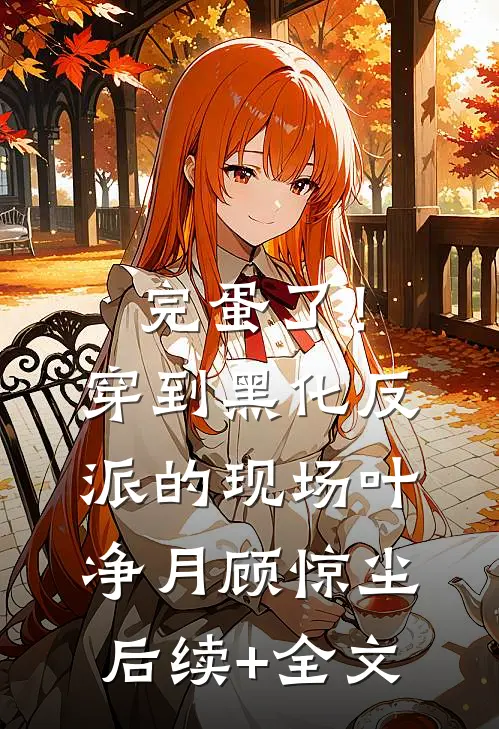 完蛋了！穿到黑化反派的现场叶净月顾惊尘后续+全文