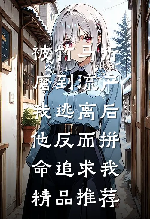 被竹马折磨到流产，我逃离后他反而拼命追求我精品推荐
