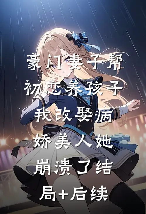 豪门妻子帮初恋养孩子，我改娶病娇美人她崩溃了结局+后续