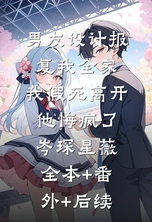 男友设计报复我全家，我假死离开他悔疯了岑琛星薇全本+番外+后续