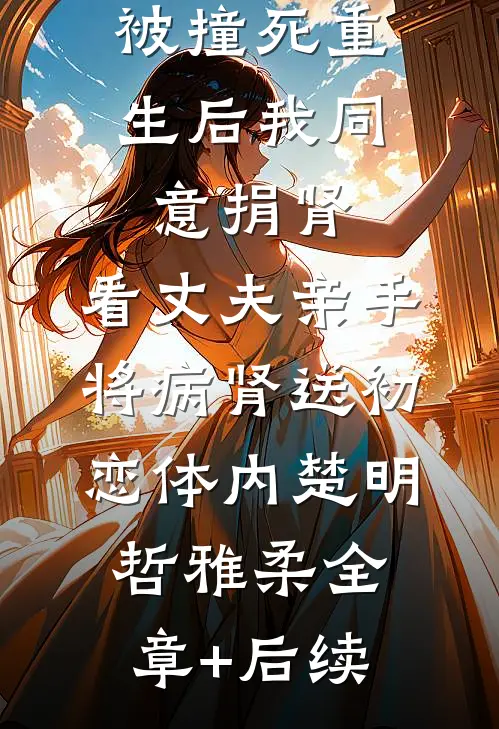 被撞死重生后我同意捐肾，看丈夫亲手将病肾送初恋体内楚明哲雅柔全章+后续