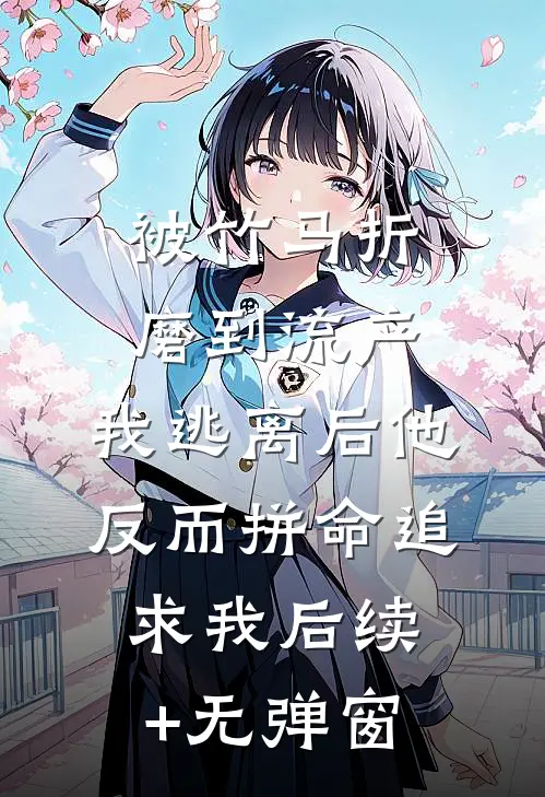 被竹马折磨到流产，我逃离后他反而拼命追求我后续+无弹窗