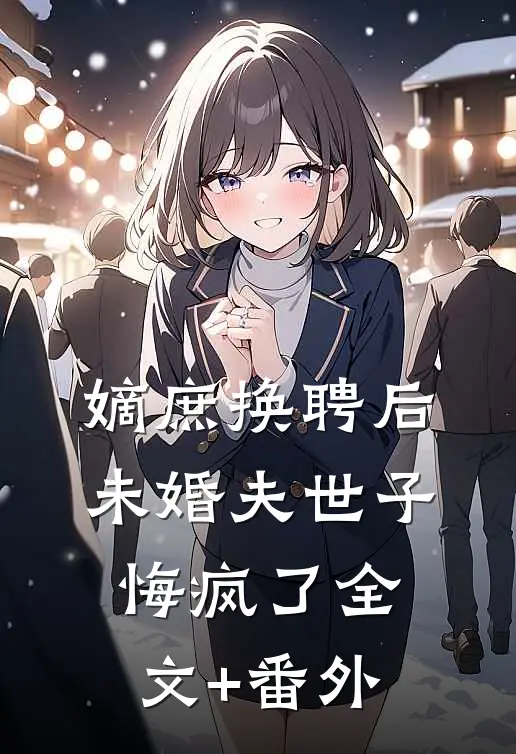 嫡庶换聘后，未婚夫世子悔疯了全文+番外