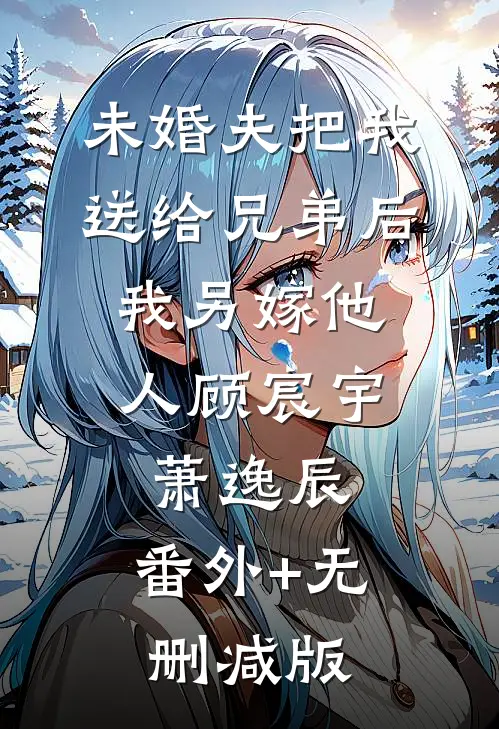 未婚夫把我送给兄弟后，我另嫁他人顾宸宇萧逸辰:番外+无删减版