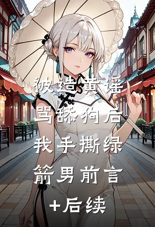 被造黄谣骂舔狗后，我手撕绿箭男前言+后续