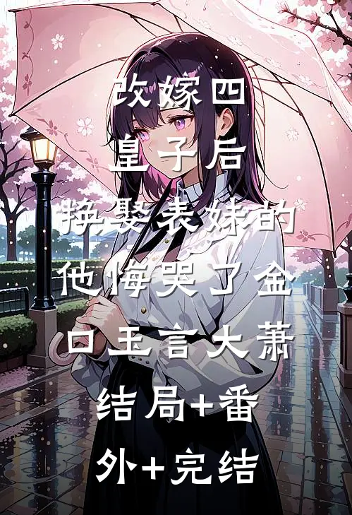 改嫁四皇子后，换娶表妹的他悔哭了金口玉言大萧:结局+番外+完结