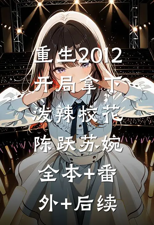 重生2012，开局拿下泼辣校花陈跃苏婉:全本+番外+后续