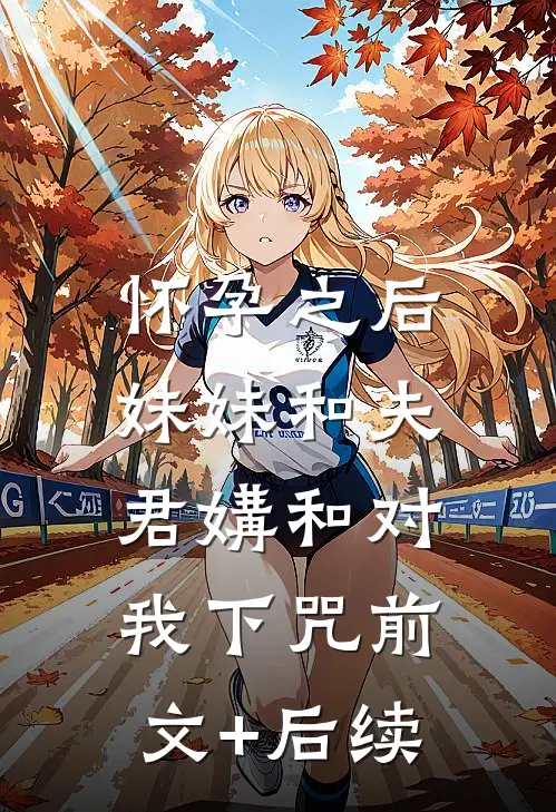 怀孕之后，妹妹和夫君媾和对我下咒前文+后续