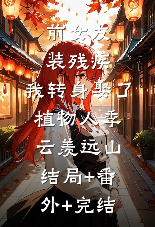 前女友装残疾，我转身娶了植物人季云羡远山:结局+番外+完结
