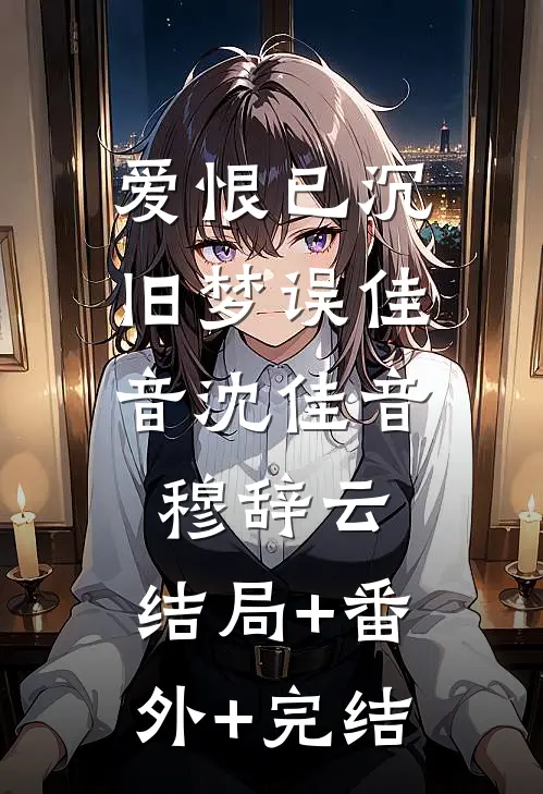 爱恨已沉，旧梦误佳音沈佳音穆辞云:结局+番外+完结