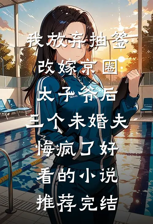 我放弃抽签改嫁京圈太子爷后，三个未婚夫悔疯了好看的小说推荐完结