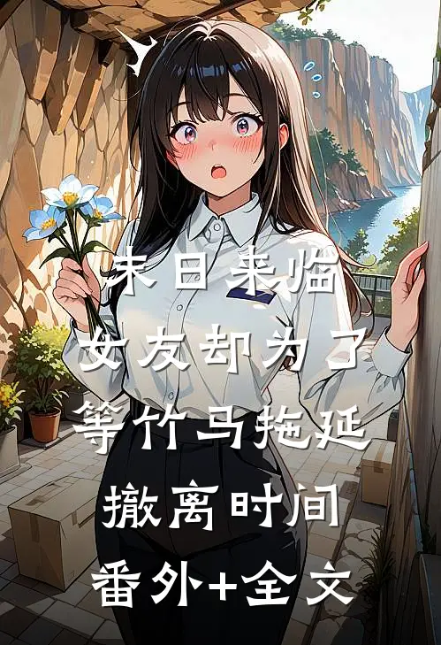末日来临，女友却为了等竹马拖延撤离时间:(番外)+(全文)