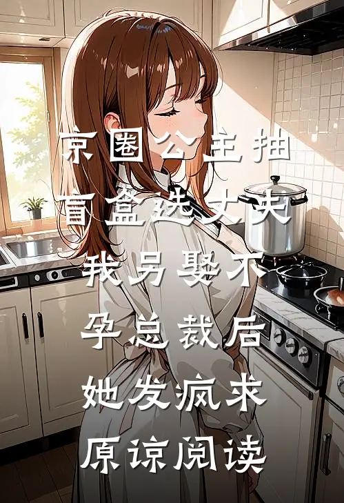 京圈公主抽盲盒选丈夫，我另娶不孕总裁后她发疯求原谅阅读