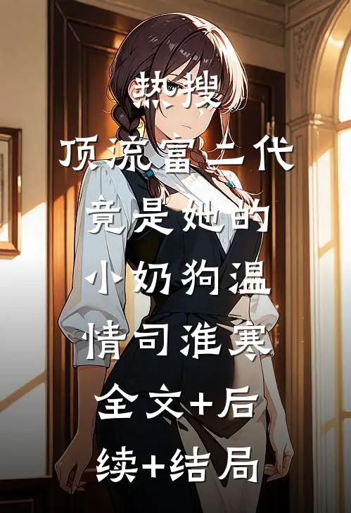 热搜：顶流富二代竟是她的小奶狗温情司淮寒全文+后续+结局