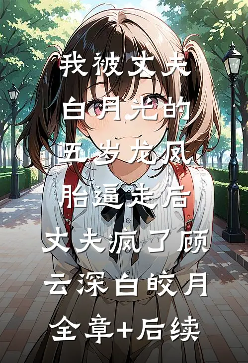 我被丈夫白月光的五岁龙凤胎逼走后，丈夫疯了顾云深白皎月:全章+后续