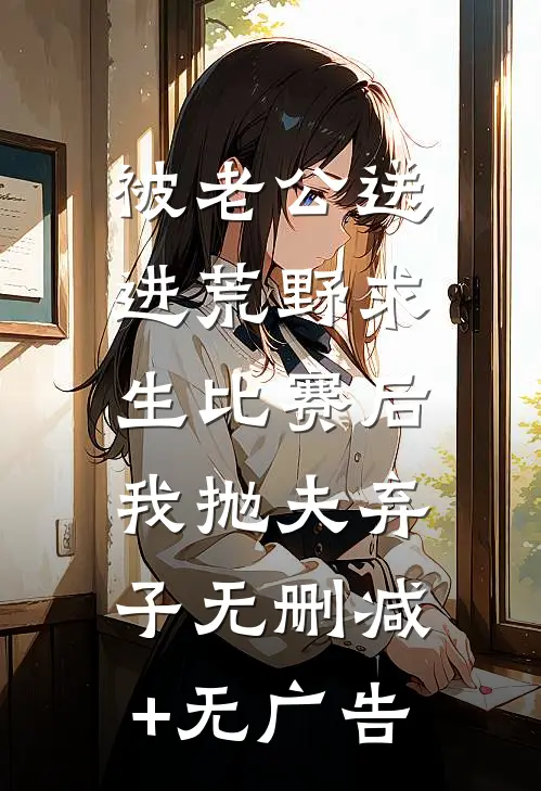 被老公送进荒野求生比赛后，我抛夫弃子无删减+无广告