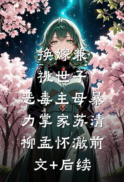 换嫁兼祧世子，恶毒主母暴力掌家苏清柳孟怀澈前文+后续