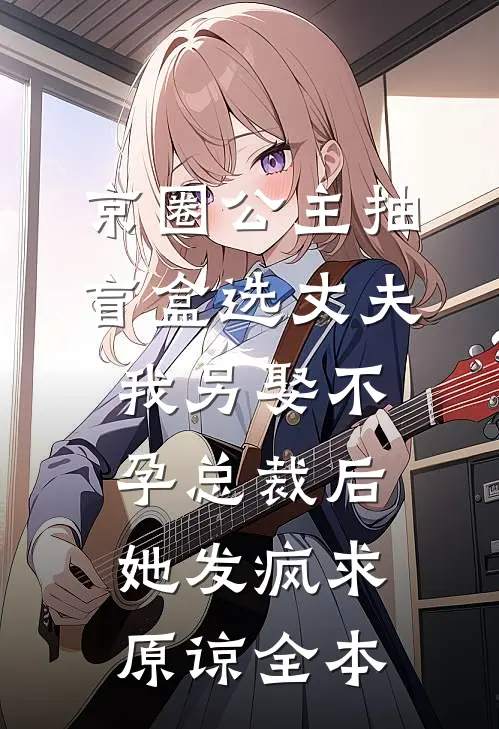 京圈公主抽盲盒选丈夫，我另娶不孕总裁后她发疯求原谅全本