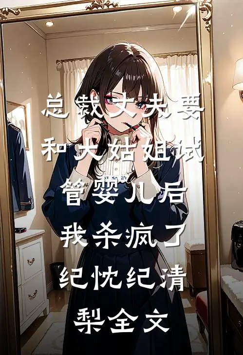总裁丈夫要和大姑姐试管婴儿后，我杀疯了纪忱纪清梨全文