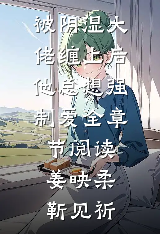 被阴湿大佬缠上后，他总想强制爱全章节阅读姜映柔靳见祈