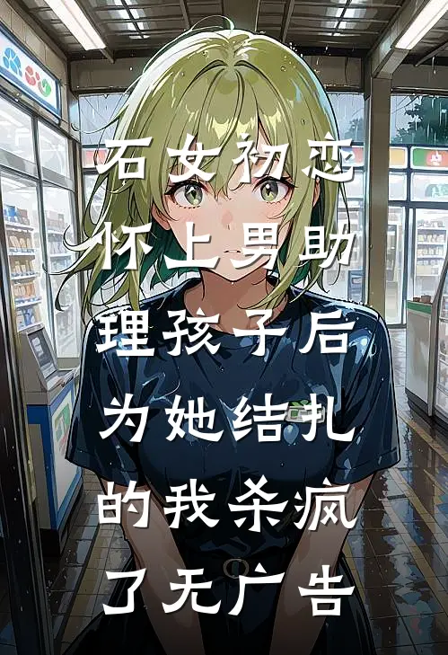 石女初恋怀上男助理孩子后，为她结扎的我杀疯了无广告
