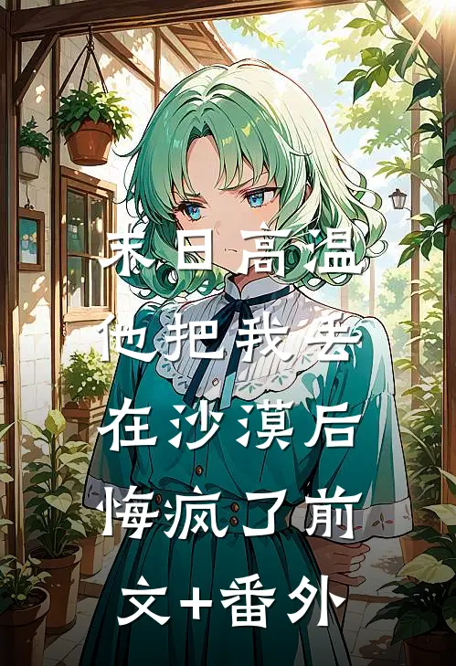 末日高温，他把我丢在沙漠后悔疯了前文+番外