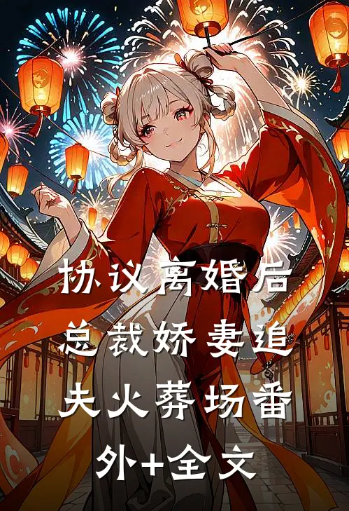 协议离婚后，总裁娇妻追夫火葬场(番外)+(全文)