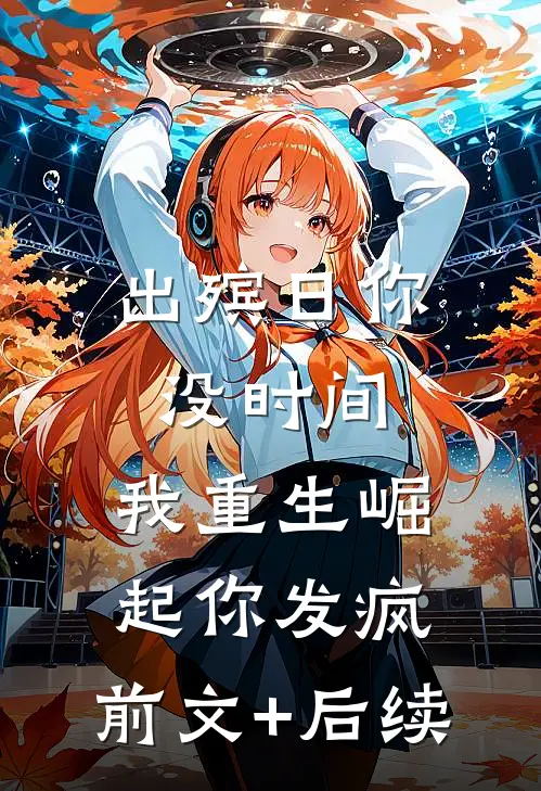 出殡日你没时间，我重生崛起你发疯:前文+后续