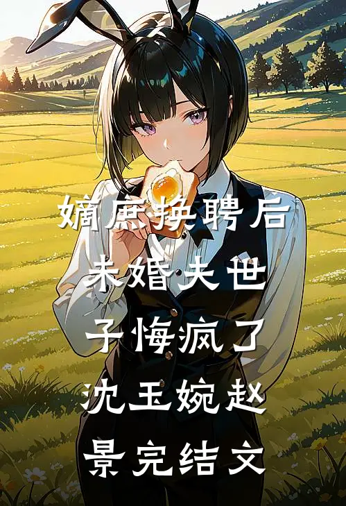 嫡庶换聘后，未婚夫世子悔疯了沈玉婉赵景完结文