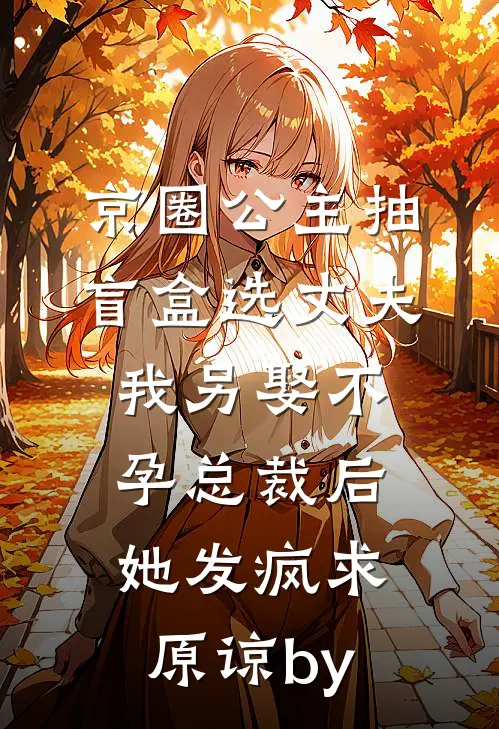 京圈公主抽盲盒选丈夫，我另娶不孕总裁后她发疯求原谅by