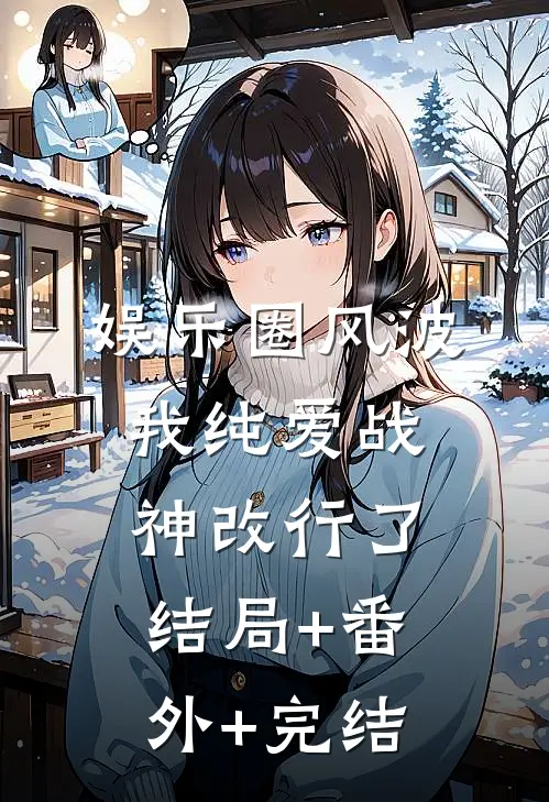 娱乐圈风波：我纯爱战神改行了:结局+番外+完结