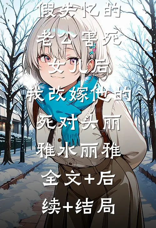 假失忆的老公害死女儿后，我改嫁他的死对头丽雅水丽雅全文+后续+结局