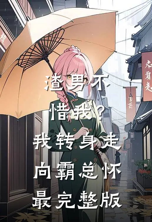 渣男不惜我？我转身走向霸总怀最完整版