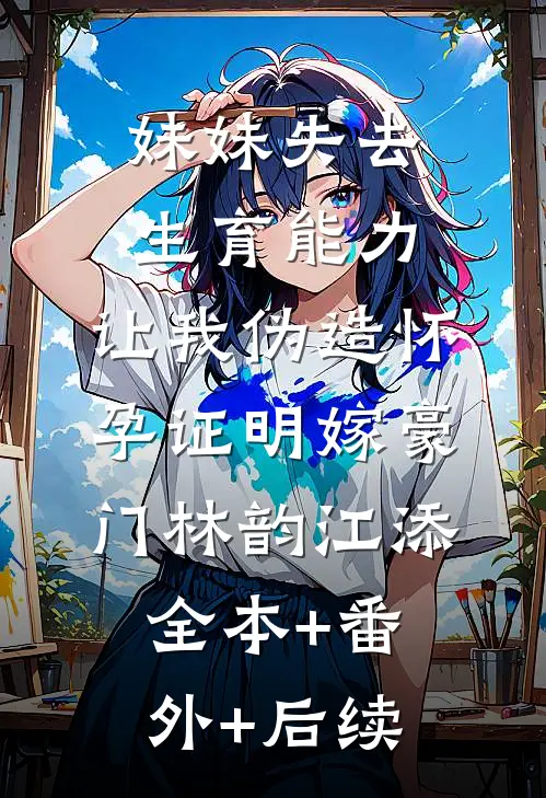 妹妹失去生育能力，让我伪造怀孕证明嫁豪门林韵江添全本+番外+后续
