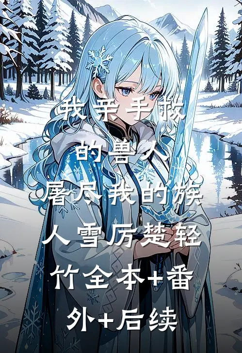 我亲手救的兽人，屠尽我的族人雪厉楚轻竹全本+番外+后续