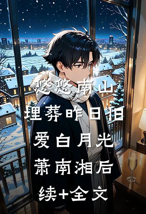 悠悠南山，埋葬昨日旧爱白月光萧南湘后续+全文