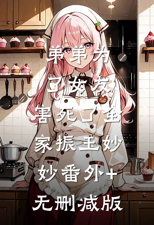 弟弟为了女友，害死了全家振玉妙妙番外+无删减版