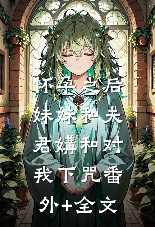 怀孕之后，妹妹和夫君媾和对我下咒(番外)+(全文)