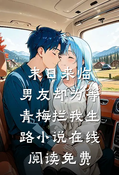 末日来临，男友却为等青梅拦我生路小说在线阅读免费