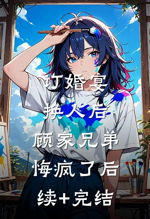 订婚宴换人后，顾家兄弟悔疯了后续+完结