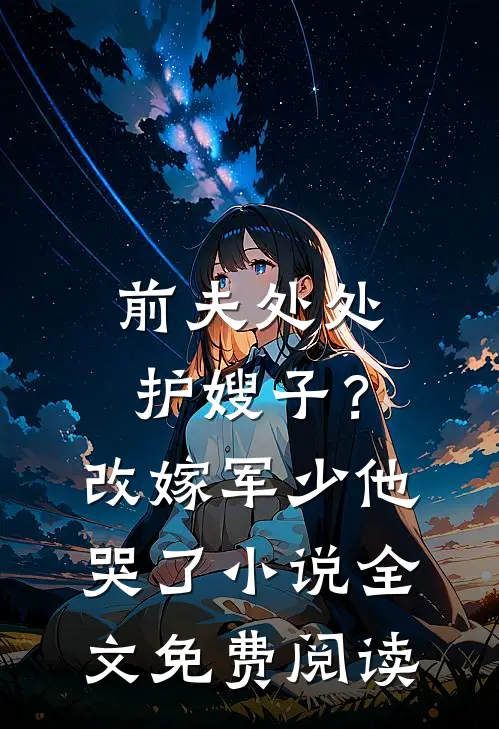 前夫处处护嫂子？改嫁军少他哭了小说全文免费阅读