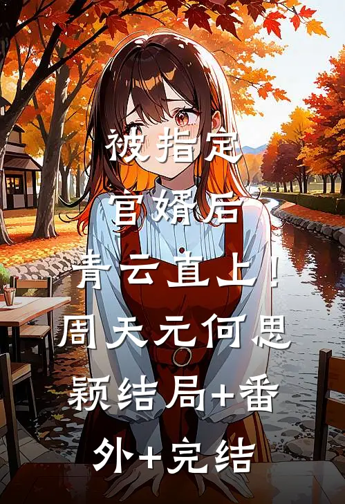 被指定官婿后，青云直上！周天元何思颖:结局+番外+完结