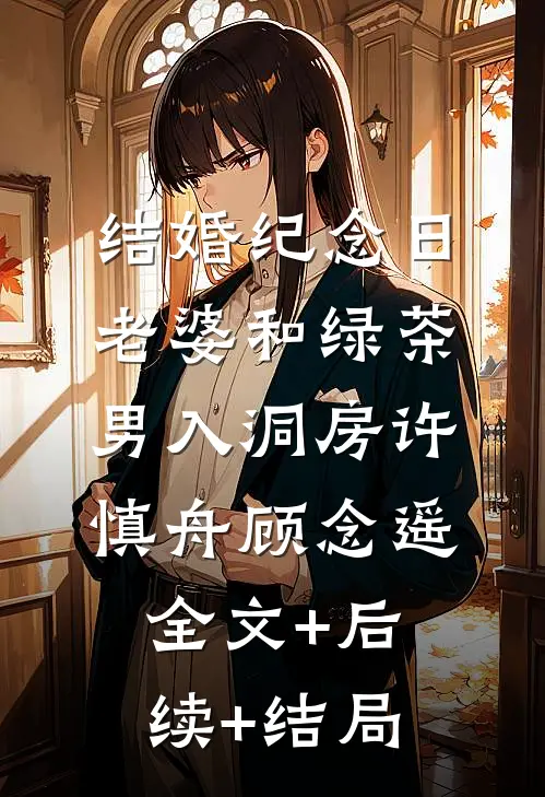 结婚纪念日，老婆和绿茶男入洞房许慎舟顾念遥:全文+后续+结局