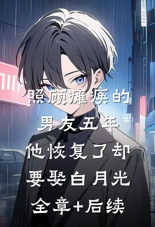 照顾瘫痪的男友五年，他恢复了却要娶白月光:全章+后续